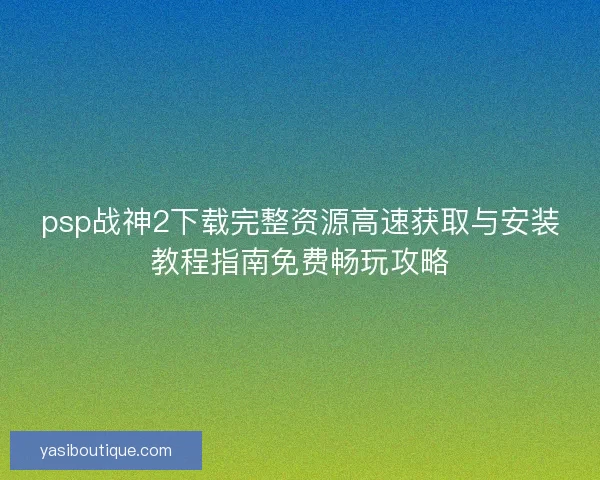 psp战神2下载完整资源高速获取与安装教程指南免费畅玩攻略