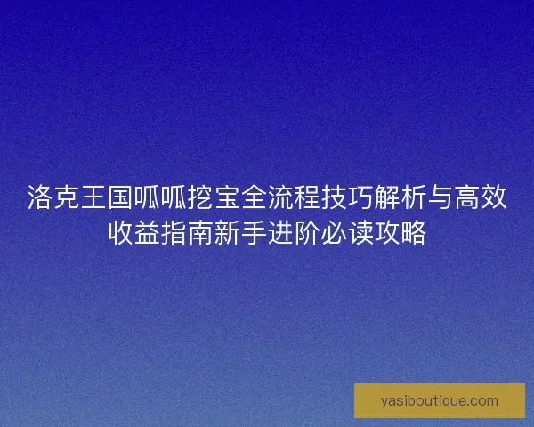 洛克王国呱呱挖宝全流程技巧解析与高效收益指南新手进阶必读攻略