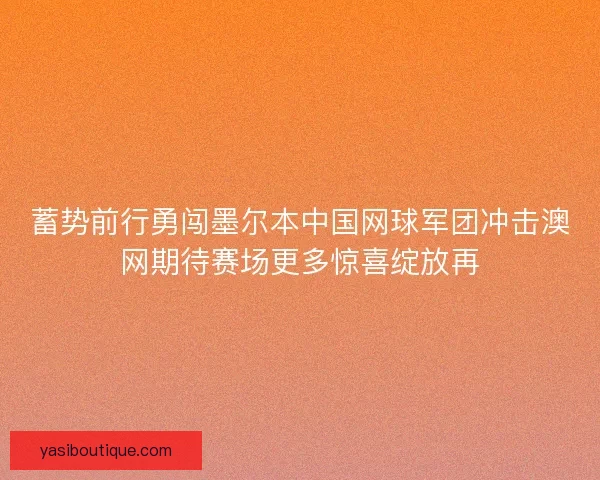 蓄势前行勇闯墨尔本中国网球军团冲击澳网期待赛场更多惊喜绽放再