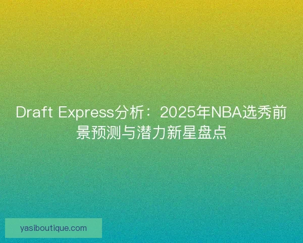 Draft Express分析：2025年NBA选秀前景预测与潜力新星盘点