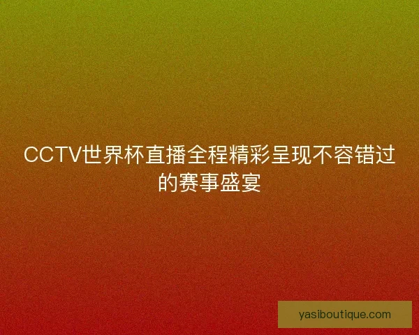 CCTV世界杯直播全程精彩呈现不容错过的赛事盛宴