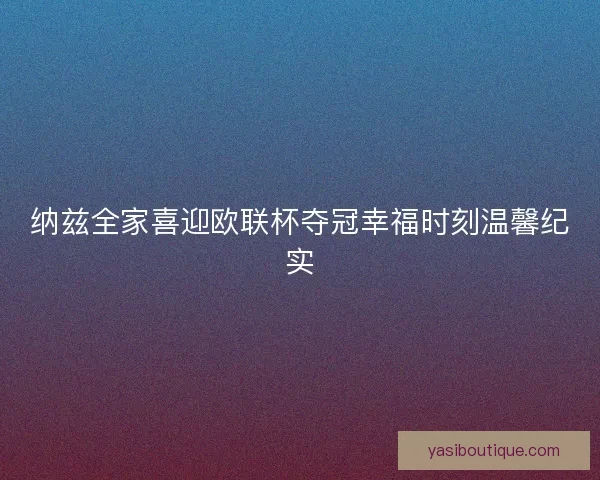 纳兹全家喜迎欧联杯夺冠幸福时刻温馨纪实