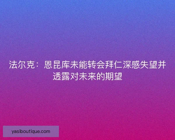 法尔克：恩昆库未能转会拜仁深感失望并透露对未来的期望
