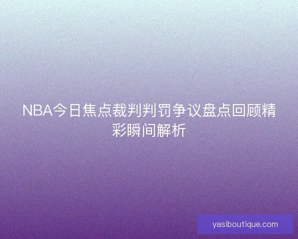 NBA今日焦点裁判判罚争议盘点回顾精彩瞬间解析