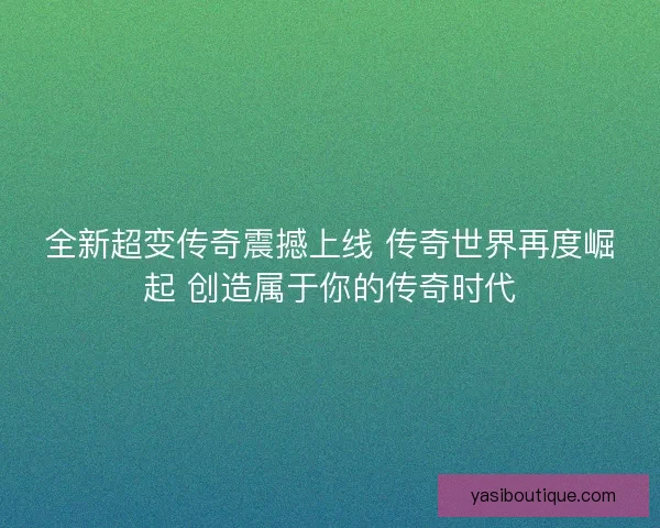 全新超变传奇震撼上线 传奇世界再度崛起 创造属于你的传奇时代